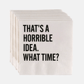 White paper cocktail napkins with "THAT'S A HORRIBLE IDEA. WHAT TIME?" in bold black sans-serif text.